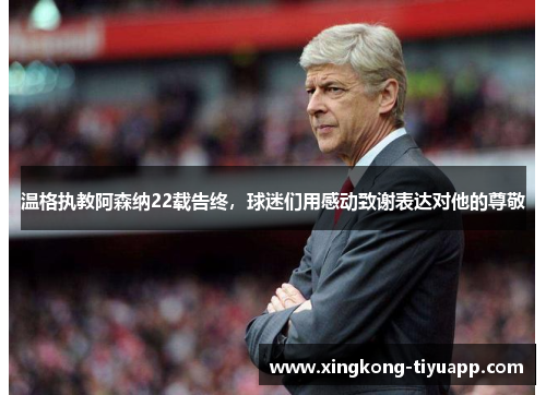 温格执教阿森纳22载告终，球迷们用感动致谢表达对他的尊敬