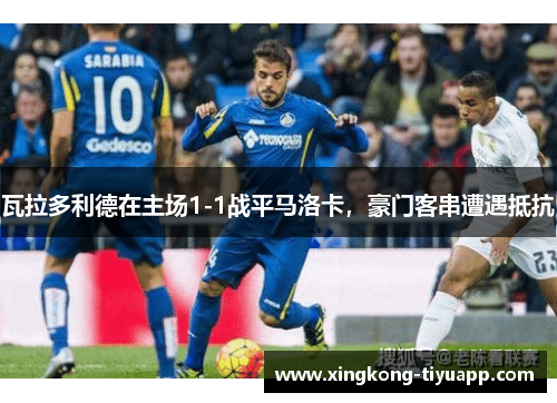 瓦拉多利德在主场1-1战平马洛卡，豪门客串遭遇抵抗