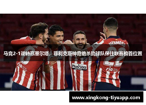 马竞2-1逆转赢塞尔塔，菲利克斯神奇绝杀助球队保住联赛榜首位置