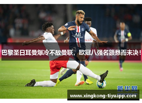 巴黎圣日耳曼爆冷不敌曼联，欧冠八强名额悬而未决！