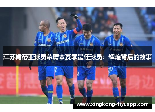 江苏肯帝亚球员荣膺本赛季最佳球员：辉煌背后的故事