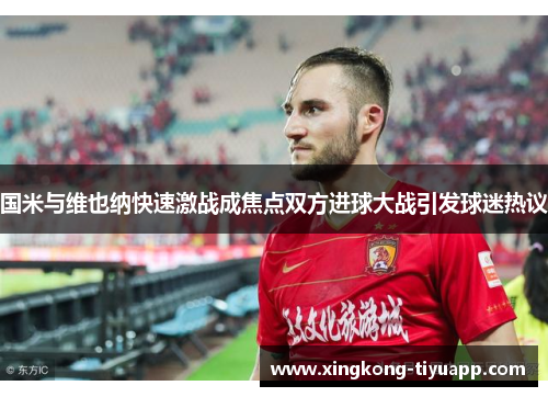 国米与维也纳快速激战成焦点双方进球大战引发球迷热议