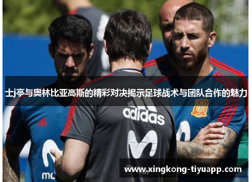 士j亭与奥林比亚高斯的精彩对决揭示足球战术与团队合作的魅力