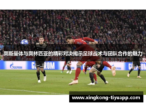 奥斯曼体与奥林匹亚的精彩对决揭示足球战术与团队合作的魅力