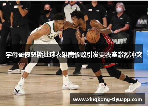 字母哥愤怒撕扯球衣雄鹿惨败引发更衣室激烈冲突