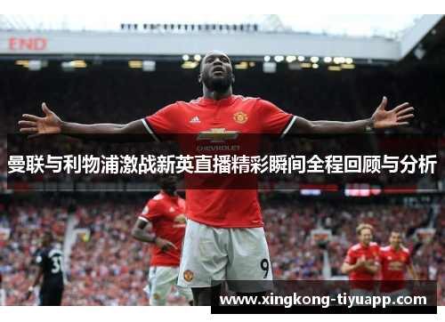 曼联与利物浦激战新英直播精彩瞬间全程回顾与分析