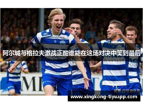 阿尔城与格拉夫激战正酣谁能在这场对决中笑到最后
