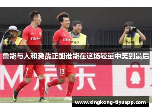 鲁能与人和激战正酣谁能在这场较量中笑到最后