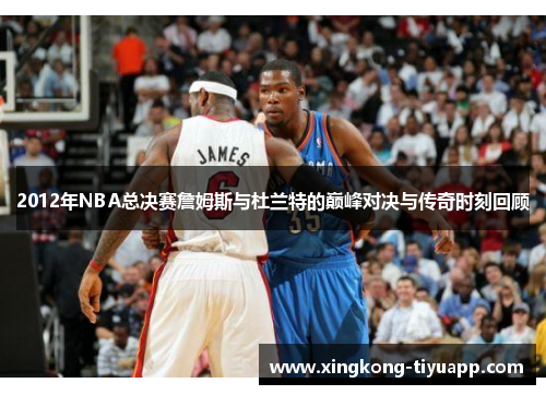 2012年NBA总决赛詹姆斯与杜兰特的巅峰对决与传奇时刻回顾